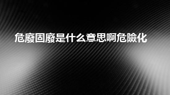 危廢固廢是什么意思啊危險化工設施的安全拆除策略