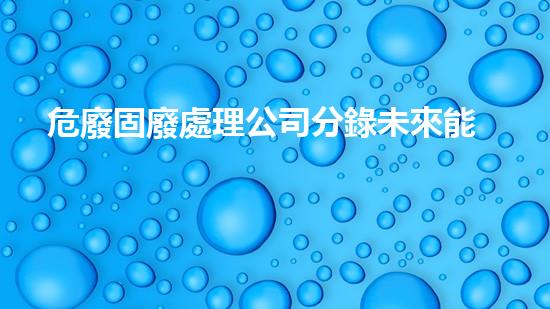 危廢固廢處理公司分錄未來能源：革新與挑戰(zhàn)