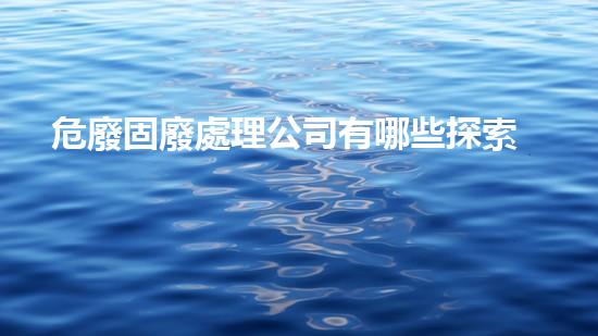 危廢固廢處理公司有哪些探索未來：技術(shù)革新與可持續(xù)發(fā)展的契機(jī)