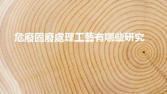 危廢固廢處理工藝有哪些研究革命性技術的未來前景