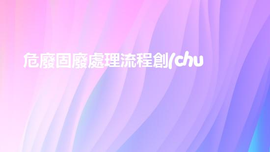 危廢固廢處理流程創(chuàng)新技術應對危險廢物挑戰(zhàn)