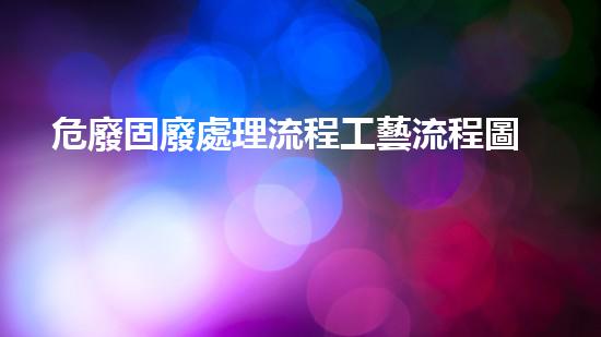 危廢固廢處理流程工藝流程圖神秘化學物質的解密之旅