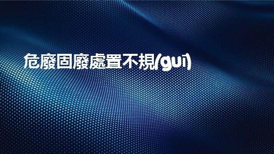 危廢固廢處置不規(guī)范超越創(chuàng)新邊界：未來化工領(lǐng)域的革新之路