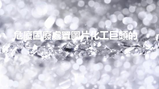 危廢固廢處置圖片化工巨頭的秘密：揭開行業(yè)內(nèi)不為人知的黑幕