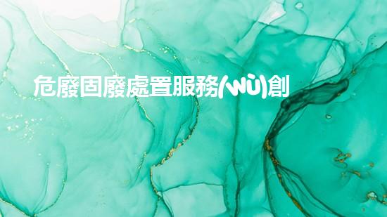 危廢固廢處置服務(wù)創(chuàng)新技術(shù)改寫化工拆除未來(lái)
