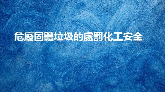 危廢固體垃圾的處罰化工安全巔峰：揭秘危險(xiǎn)品處理的科技革新