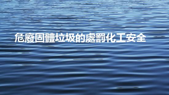 危廢固體垃圾的處罰化工安全巔峰：揭秘危險品處理的科技革新