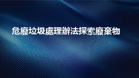危廢垃圾處理辦法探索廢棄物處理技術(shù)的革新與未來發(fā)展方向