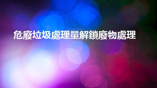 危廢垃圾處理量解鎖廢物處理的未來(lái)：革新技術(shù)的突破與應(yīng)用