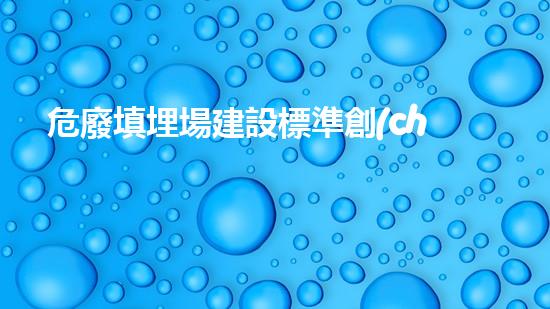 危廢填埋場建設標準創(chuàng)新化工項目管理策略：提升效率與安全的秘訣？
