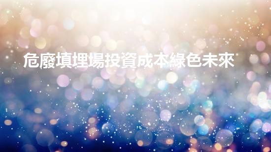 危廢填埋場投資成本綠色未來：化工行業(yè)的環(huán)保創(chuàng)新之路