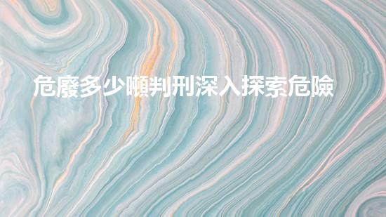 危廢多少噸判刑深入探索危險廢棄物的處理與管理方式