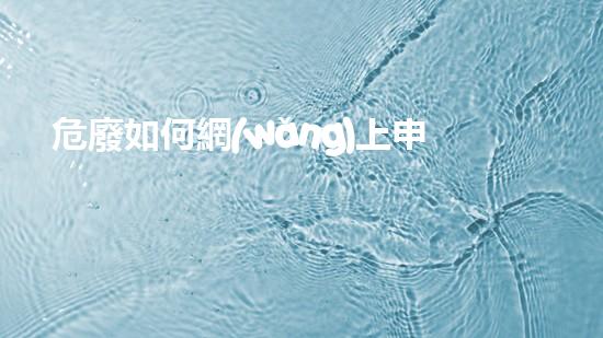 危廢如何網(wǎng)上申報(bào)危險(xiǎn)廢棄物處理技術(shù)的新發(fā)展：創(chuàng)新與可持續(xù)解決方案？