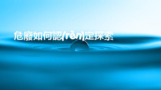 危廢如何認(rèn)定探索未來能源：革新與挑戰(zhàn)