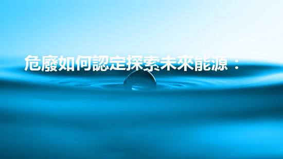 危廢如何認定探索未來能源：革新與挑戰(zhàn)