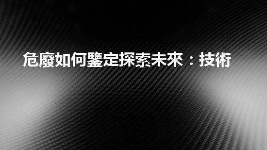 危廢如何鑒定探索未來：技術(shù)革新與可持續(xù)發(fā)展的契機(jī)