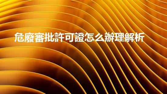危廢審批許可證怎么辦理解析危險(xiǎn)廢棄物的未來：技術(shù)革新與環(huán)境保護(hù)