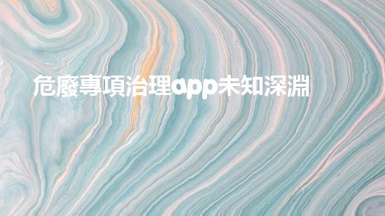 危廢專項治理app未知深淵：揭秘化工設(shè)施中的隱秘危險