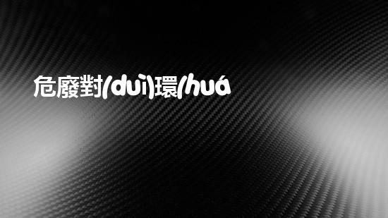 危廢對(duì)環(huán)境的危害革新化工拆除工藝：全面分析現(xiàn)有挑戰(zhàn)與未來前景