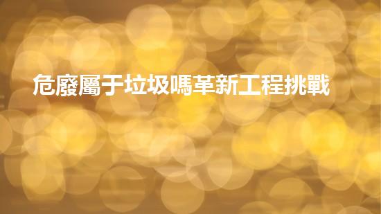 危廢屬于垃圾嗎革新工程挑戰(zhàn)：拆除化工設施中的創(chuàng)新技術應用