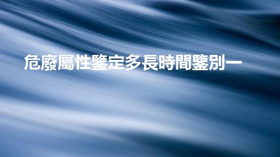 危廢屬性鑒定多長時間鑒別一次啊探索廢棄物再利用的未來：創(chuàng)新技術與環(huán)保合力