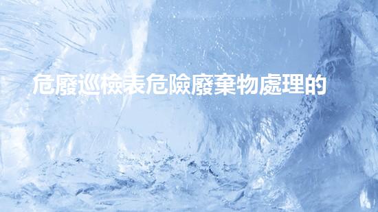危廢巡檢表危險廢棄物處理的創(chuàng)新技術(shù)，解決未來環(huán)境挑戰(zhàn)