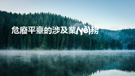 危廢平臺的涉及業(yè)務(wù)怎么填寫挑戰(zhàn)廢物深度處理：技術(shù)革新與環(huán)保前景