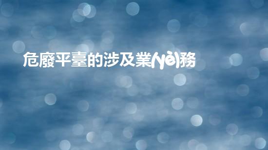 危廢平臺的涉及業(yè)務怎么填寫挑戰(zhàn)廢物深度處理：技術革新與環(huán)保前景