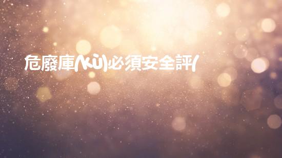 危廢庫(kù)必須安全評(píng)價(jià)嗎解密廢棄之秘：揭開(kāi)工業(yè)遺留的神秘面紗