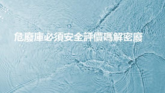 危廢庫必須安全評價嗎解密廢棄之秘：揭開工業(yè)遺留的神秘面紗