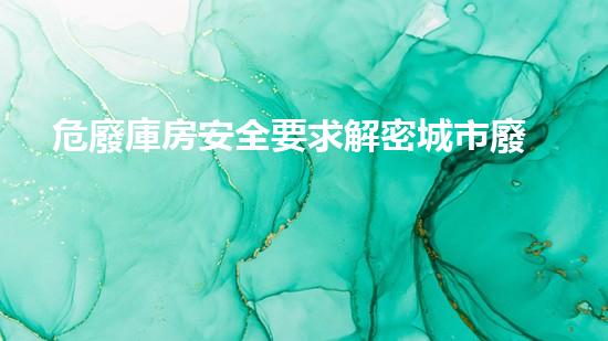 危廢庫房安全要求解密城市廢棄物的隱藏危機(jī)