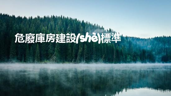危廢庫房建設(shè)標準最新探索未來能源：革新科技與環(huán)保實踐的突破性合作
