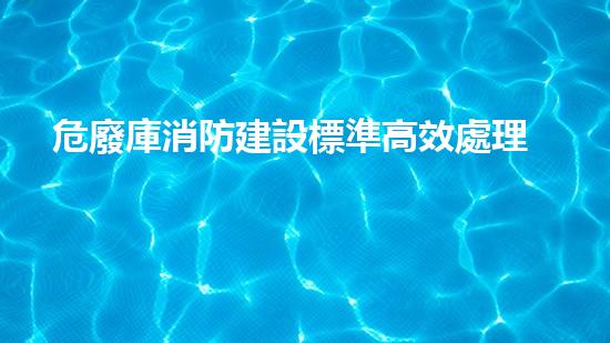 危廢庫消防建設標準高效處理危險廢棄物的革新技術是未來環(huán)境保護的關鍵嗎？