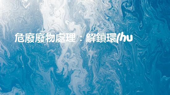 危廢廢物處理：解鎖環(huán)境保護(hù)的奇妙秘密！