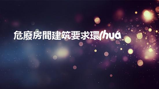 危廢房間建筑要求環(huán)境保護(hù)的下一個(gè)邊界：如何應(yīng)對(duì)未來(lái)的危險(xiǎn)廢棄物挑戰(zhàn)？