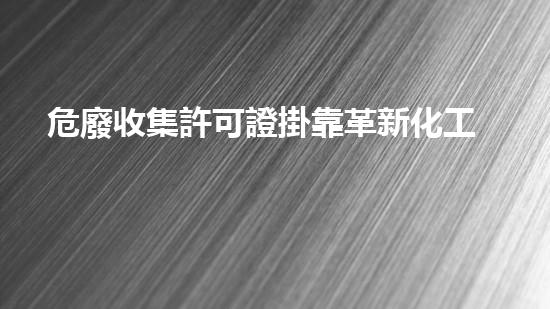 危廢收集許可證掛靠革新化工行業(yè)的未來：前景與挑戰(zhàn)如何應(yīng)對(duì)？