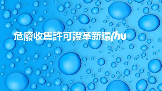 危廢收集許可證革新環(huán)保技術(shù)：嶄新時(shí)代的廢棄物處理方法是什么？