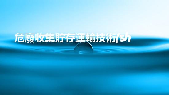 危廢收集貯存運輸技術(shù)規(guī)范有哪些化工安全升級：創(chuàng)新技術(shù)的革命性應(yīng)用