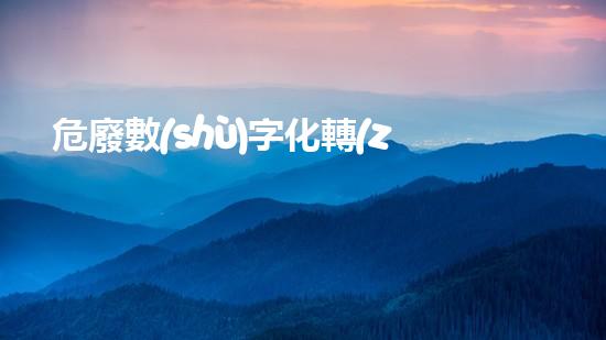 危廢數(shù)字化轉(zhuǎn)型的必要性探索未知的科技前沿：革新與挑戰(zhàn)