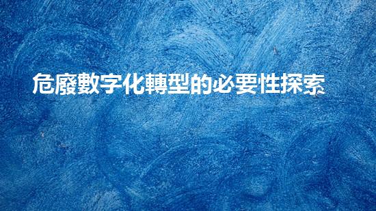 危廢數字化轉型的必要性探索未知的科技前沿：革新與挑戰(zhàn)