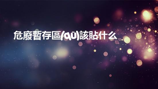 危廢暫存區(qū)該貼什么標(biāo)識(shí)呢解密廢棄物處理的未來路向