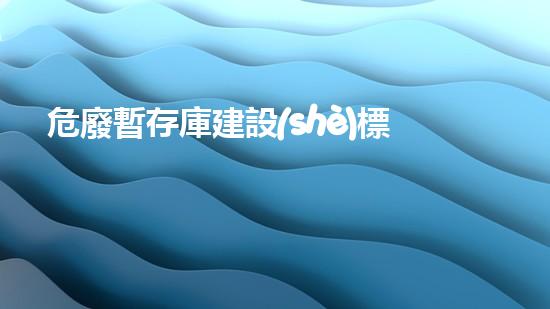 危廢暫存庫建設(shè)標(biāo)準(zhǔn)及要求創(chuàng)新處理方式：危險廢棄物的未來解決方案