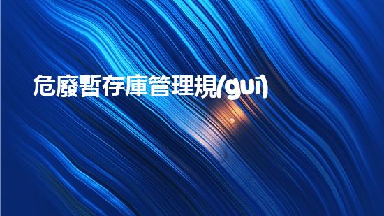 危廢暫存庫管理規(guī)定最新未知危險：廢棄物的隱秘威脅如何悄然入侵我們的生活？