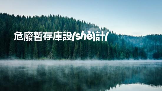 危廢暫存庫設(shè)計(jì)規(guī)范2021危險廢棄物處理的專業(yè)之道：安全高效的施工技術(shù)