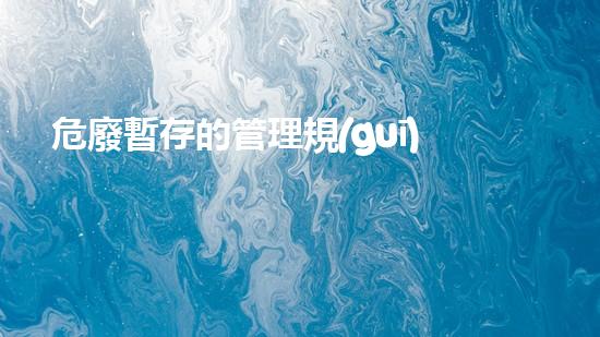 危廢暫存的管理規(guī)定有哪些探索未知：解密危險(xiǎn)廢棄物的隱秘危害與處理技術(shù)