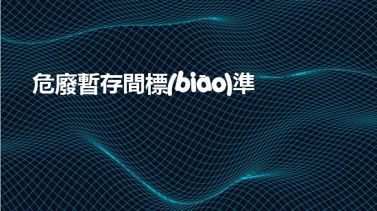 危廢暫存間標(biāo)準規(guī)范未知危險：探索廢棄物背后的神秘世界！