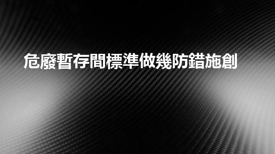 危廢暫存間標準做幾防錯施創(chuàng)新廢棄物處理技術：突破現有極限！