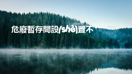 危廢暫存間設(shè)置不規(guī)范整改措施有哪些環(huán)境衛(wèi)士：解析危險廢棄物處理的未來路向