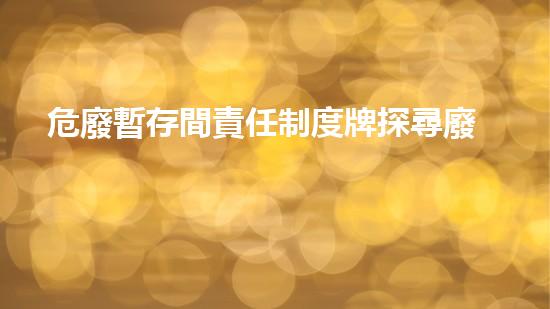 危廢暫存間責任制度牌探尋廢棄物的隱藏真相