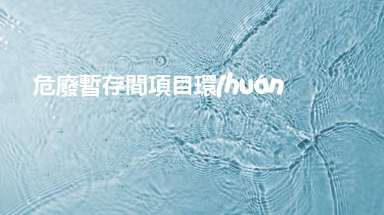 危廢暫存間項目環(huán)評報告創(chuàng)新技術(shù)與安全管理：未來危險廢棄物處理的突破之路